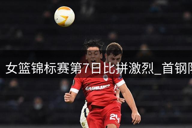 女篮锦标赛第7日比拼激烈 首钢队惊险胜南钢